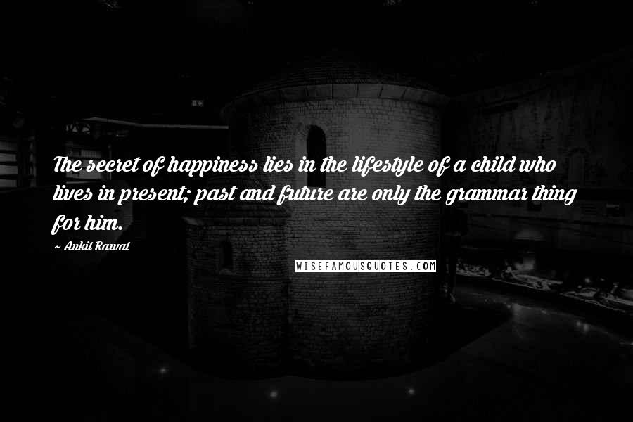 Ankit Rawat Quotes: The secret of happiness lies in the lifestyle of a child who lives in present; past and future are only the grammar thing for him.