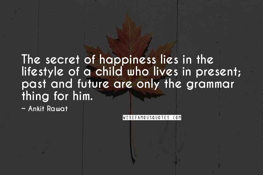 Ankit Rawat Quotes: The secret of happiness lies in the lifestyle of a child who lives in present; past and future are only the grammar thing for him.