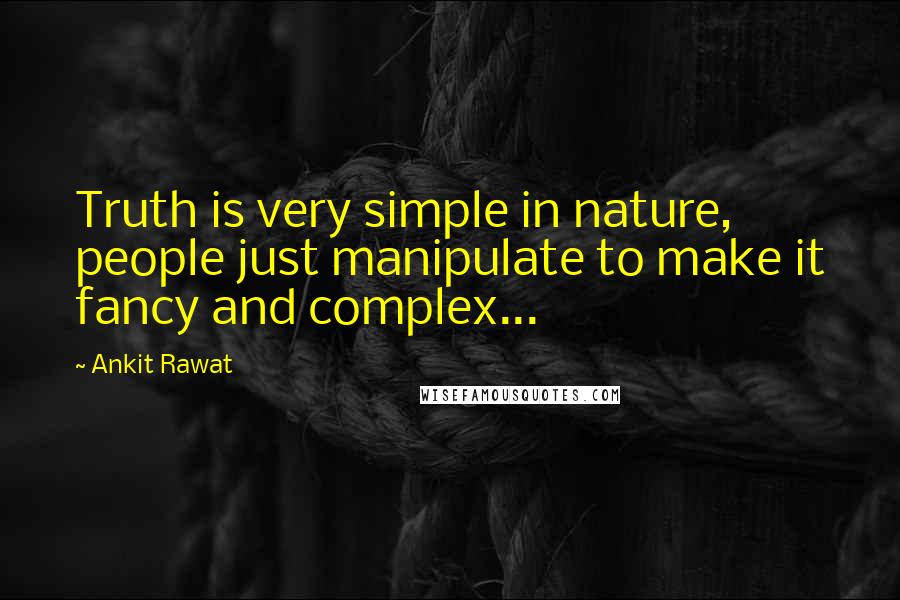 Ankit Rawat Quotes: Truth is very simple in nature, people just manipulate to make it fancy and complex...