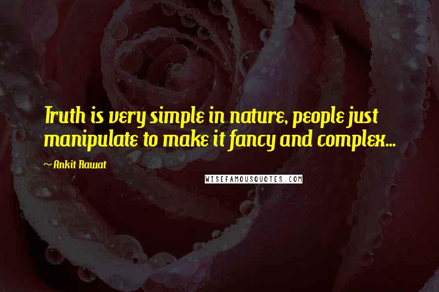 Ankit Rawat Quotes: Truth is very simple in nature, people just manipulate to make it fancy and complex...