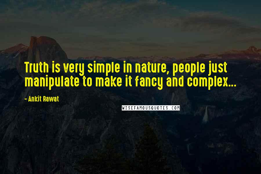 Ankit Rawat Quotes: Truth is very simple in nature, people just manipulate to make it fancy and complex...