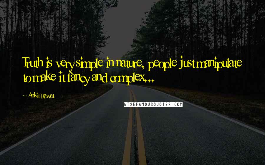 Ankit Rawat Quotes: Truth is very simple in nature, people just manipulate to make it fancy and complex...