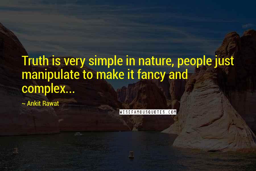 Ankit Rawat Quotes: Truth is very simple in nature, people just manipulate to make it fancy and complex...