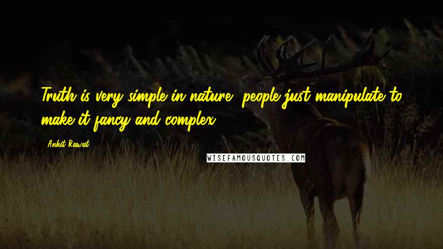 Ankit Rawat Quotes: Truth is very simple in nature, people just manipulate to make it fancy and complex...