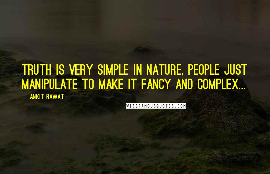 Ankit Rawat Quotes: Truth is very simple in nature, people just manipulate to make it fancy and complex...