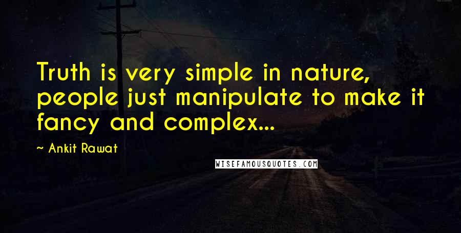 Ankit Rawat Quotes: Truth is very simple in nature, people just manipulate to make it fancy and complex...