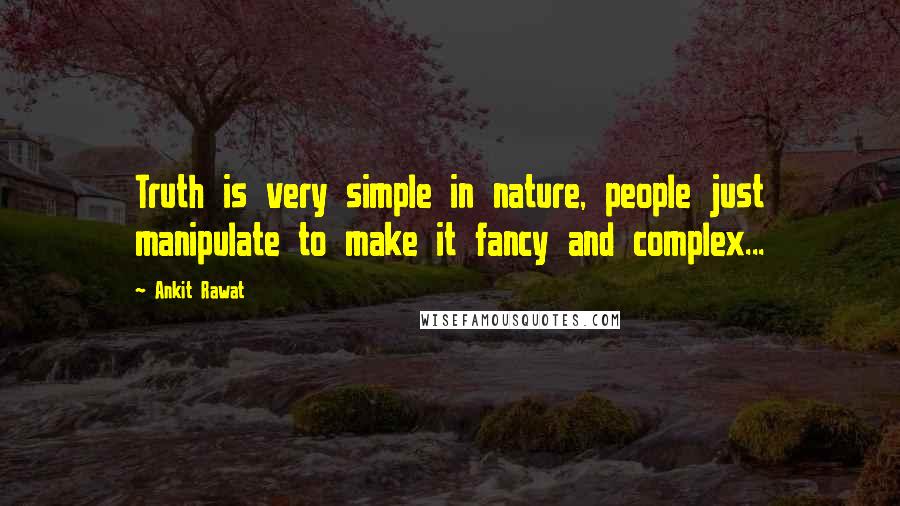 Ankit Rawat Quotes: Truth is very simple in nature, people just manipulate to make it fancy and complex...