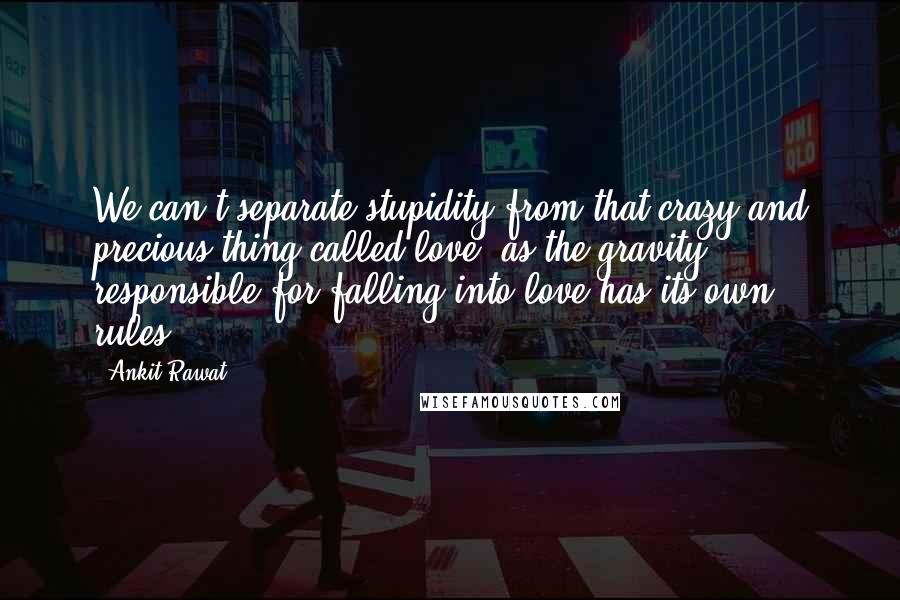 Ankit Rawat Quotes: We can't separate stupidity from that crazy and precious thing called love, as the gravity responsible for falling into love has its own rules...