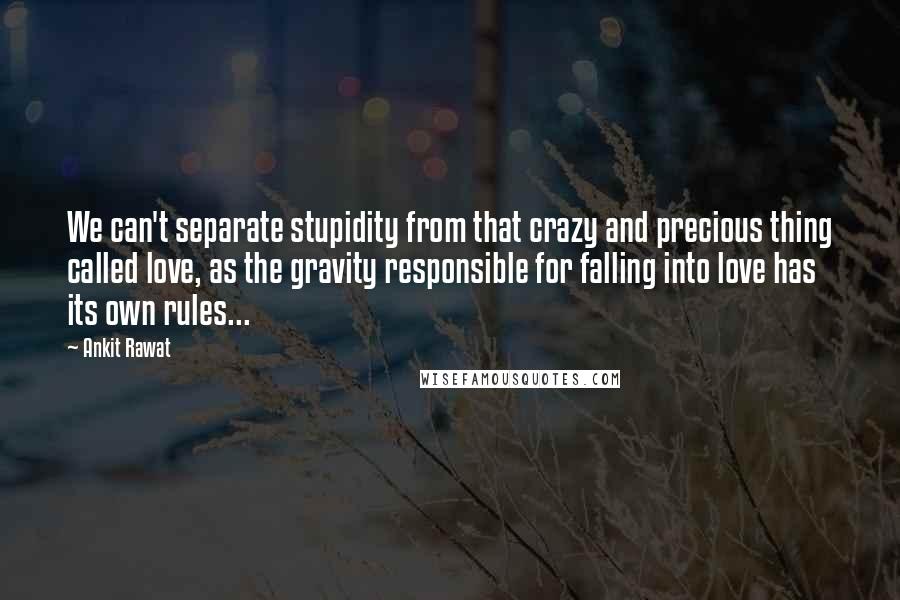 Ankit Rawat Quotes: We can't separate stupidity from that crazy and precious thing called love, as the gravity responsible for falling into love has its own rules...