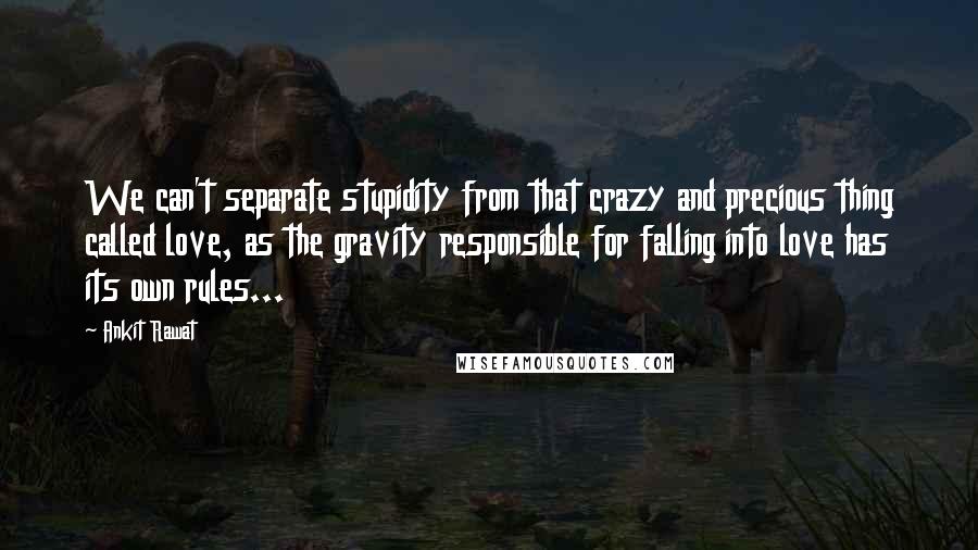 Ankit Rawat Quotes: We can't separate stupidity from that crazy and precious thing called love, as the gravity responsible for falling into love has its own rules...