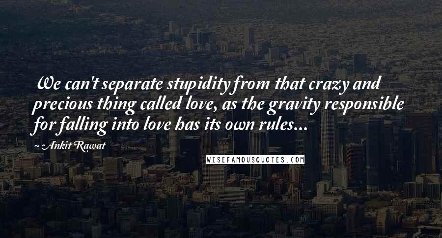 Ankit Rawat Quotes: We can't separate stupidity from that crazy and precious thing called love, as the gravity responsible for falling into love has its own rules...