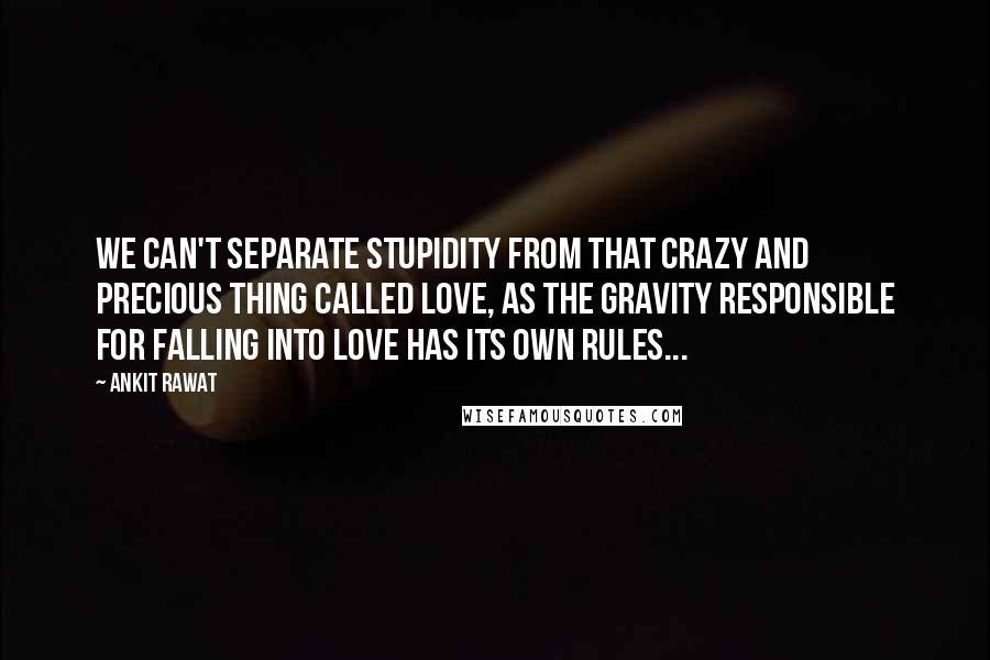 Ankit Rawat Quotes: We can't separate stupidity from that crazy and precious thing called love, as the gravity responsible for falling into love has its own rules...