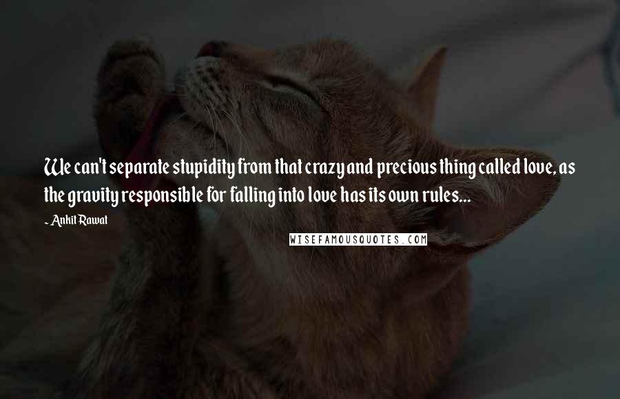 Ankit Rawat Quotes: We can't separate stupidity from that crazy and precious thing called love, as the gravity responsible for falling into love has its own rules...