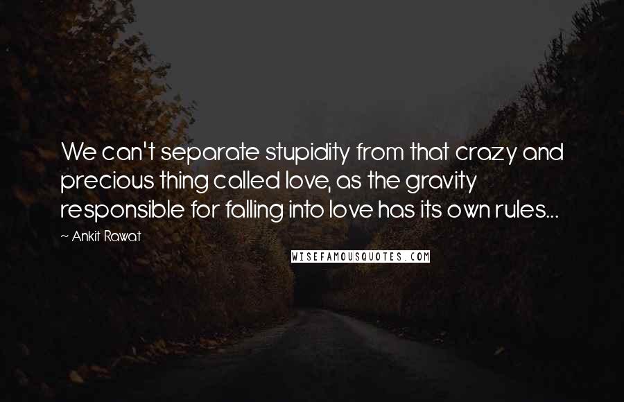 Ankit Rawat Quotes: We can't separate stupidity from that crazy and precious thing called love, as the gravity responsible for falling into love has its own rules...