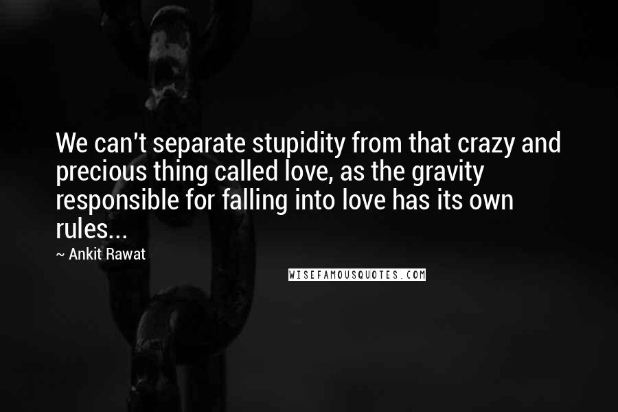 Ankit Rawat Quotes: We can't separate stupidity from that crazy and precious thing called love, as the gravity responsible for falling into love has its own rules...