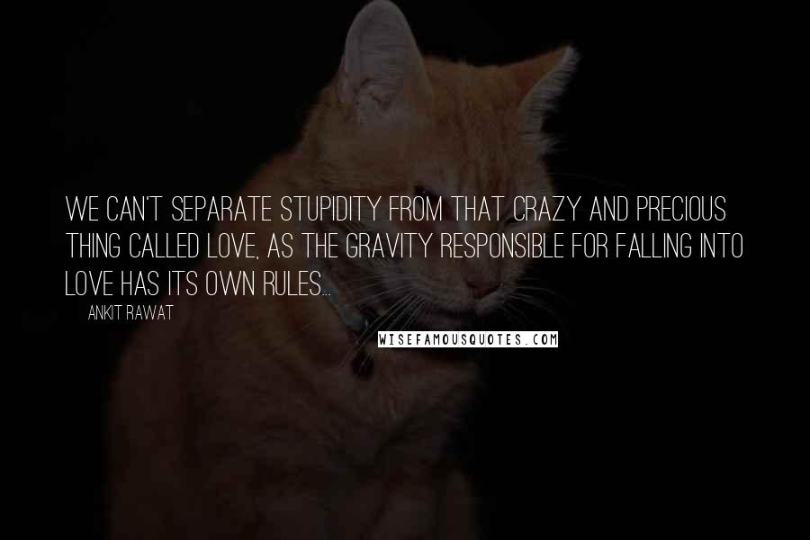 Ankit Rawat Quotes: We can't separate stupidity from that crazy and precious thing called love, as the gravity responsible for falling into love has its own rules...