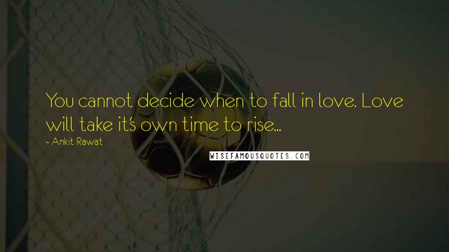 Ankit Rawat Quotes: You cannot decide when to fall in love. Love will take it's own time to rise...