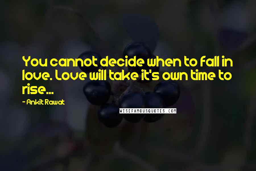 Ankit Rawat Quotes: You cannot decide when to fall in love. Love will take it's own time to rise...