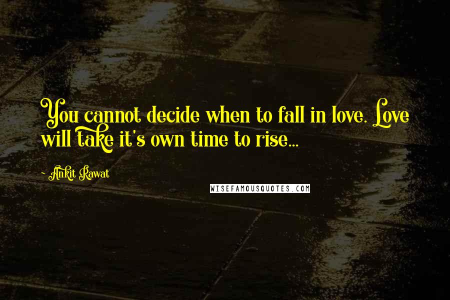 Ankit Rawat Quotes: You cannot decide when to fall in love. Love will take it's own time to rise...