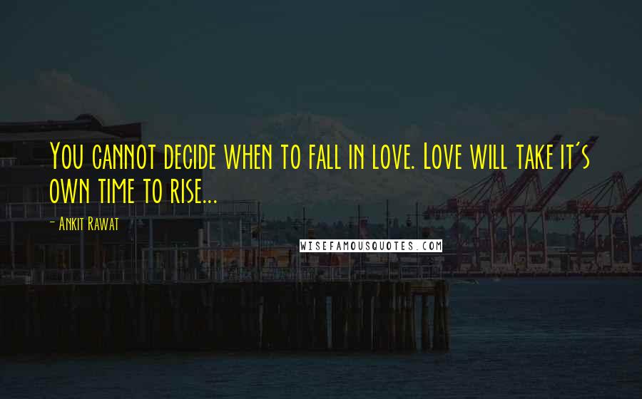 Ankit Rawat Quotes: You cannot decide when to fall in love. Love will take it's own time to rise...