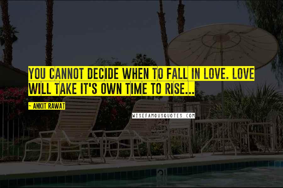 Ankit Rawat Quotes: You cannot decide when to fall in love. Love will take it's own time to rise...