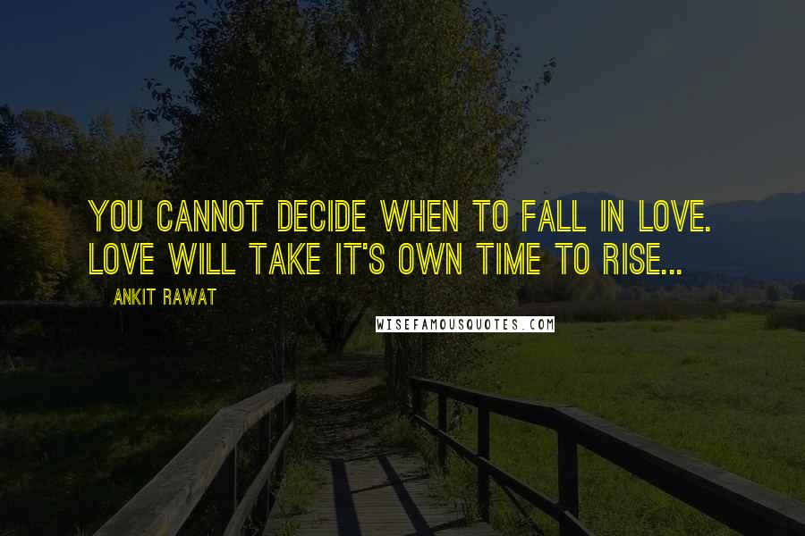 Ankit Rawat Quotes: You cannot decide when to fall in love. Love will take it's own time to rise...