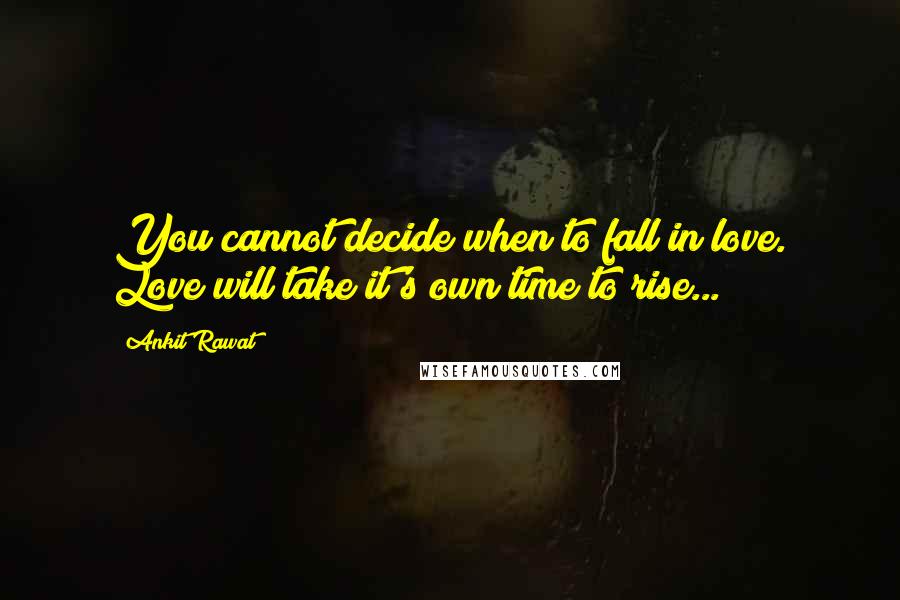 Ankit Rawat Quotes: You cannot decide when to fall in love. Love will take it's own time to rise...