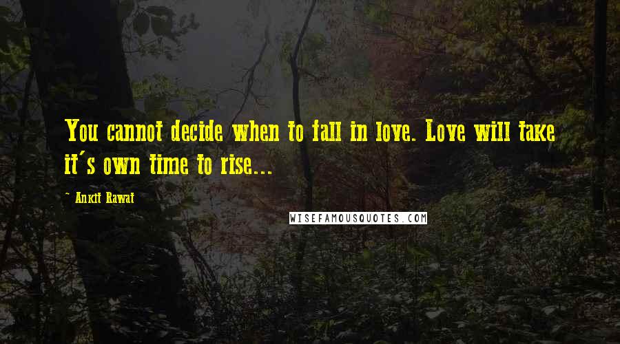 Ankit Rawat Quotes: You cannot decide when to fall in love. Love will take it's own time to rise...