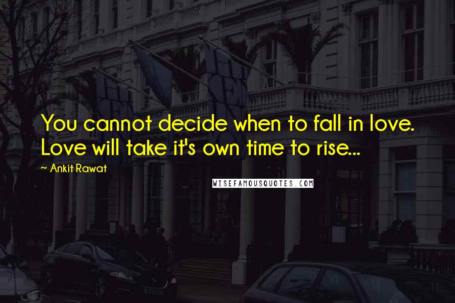 Ankit Rawat Quotes: You cannot decide when to fall in love. Love will take it's own time to rise...