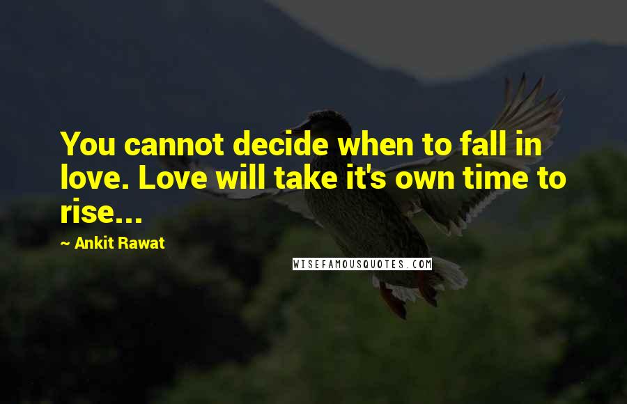 Ankit Rawat Quotes: You cannot decide when to fall in love. Love will take it's own time to rise...