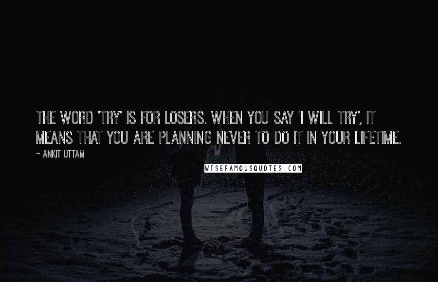 Ankit Uttam Quotes: The word 'try' is for losers. When you say 'I will try', it means that you are planning never to do it in your lifetime.