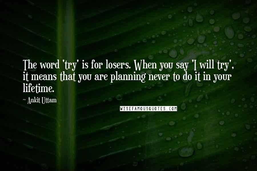 Ankit Uttam Quotes: The word 'try' is for losers. When you say 'I will try', it means that you are planning never to do it in your lifetime.