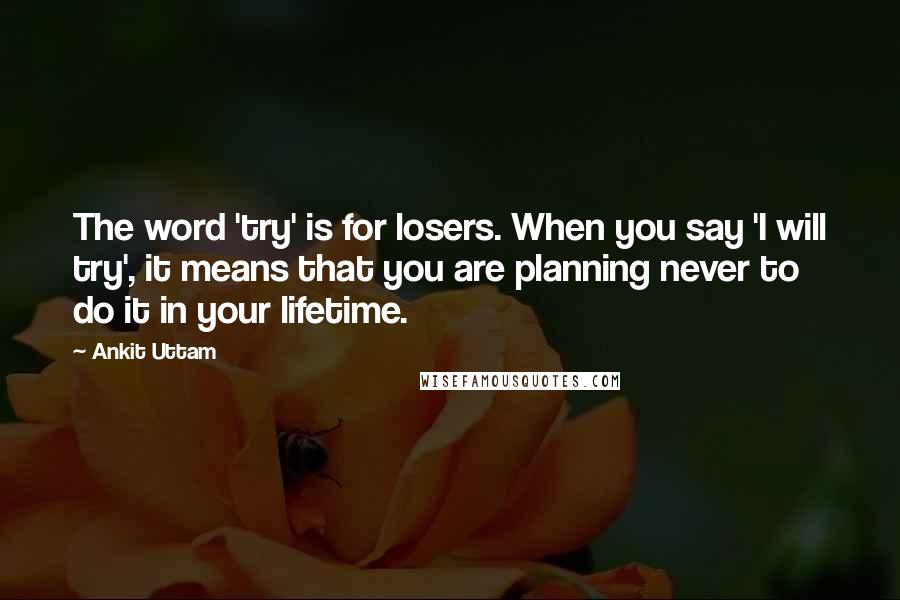Ankit Uttam Quotes: The word 'try' is for losers. When you say 'I will try', it means that you are planning never to do it in your lifetime.