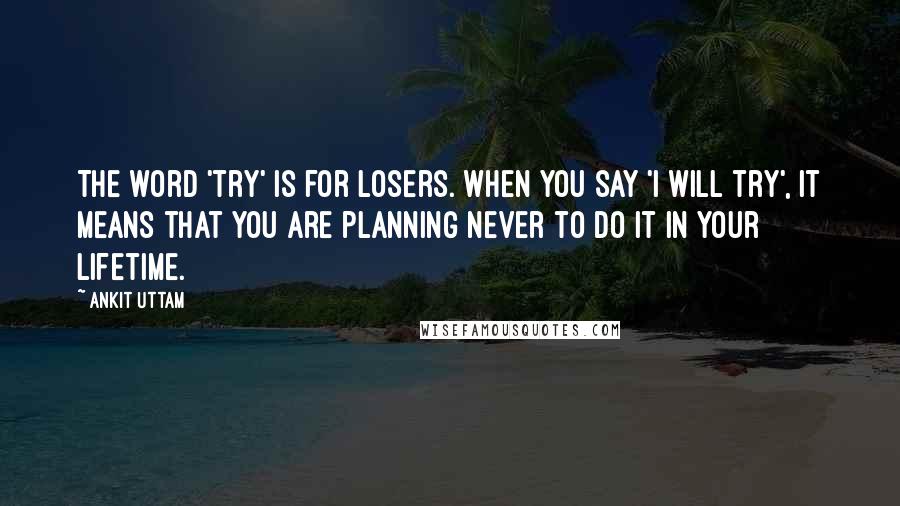 Ankit Uttam Quotes: The word 'try' is for losers. When you say 'I will try', it means that you are planning never to do it in your lifetime.