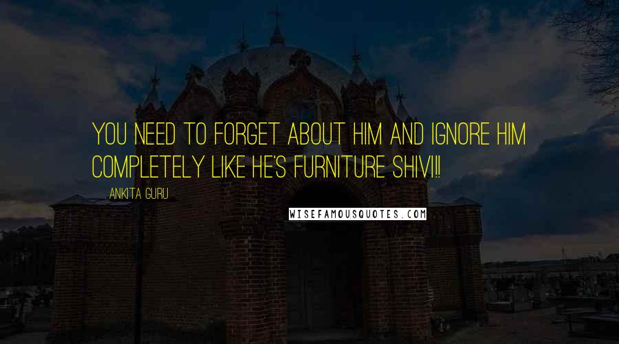 Ankita Guru Quotes: You need to forget about him and ignore him completely like he's furniture Shivi!!