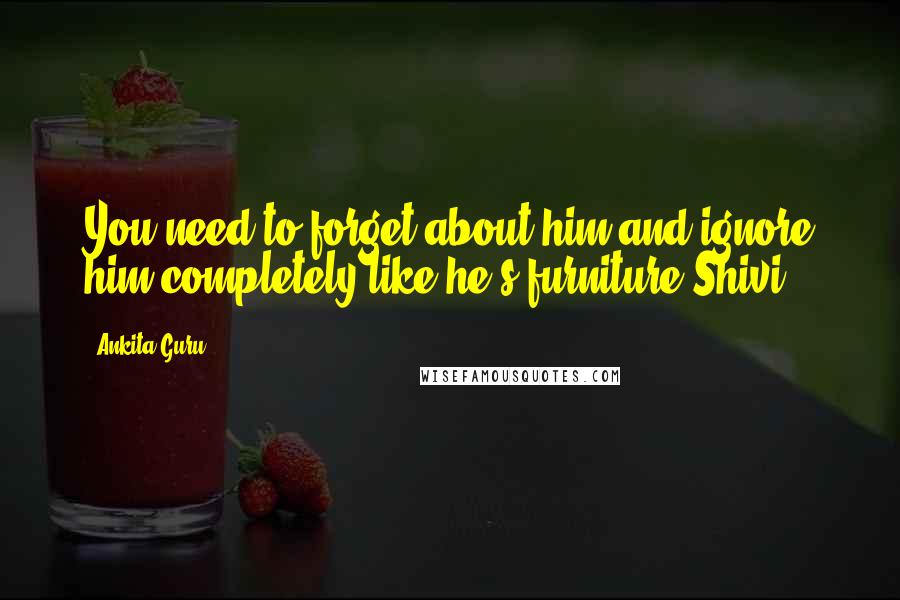 Ankita Guru Quotes: You need to forget about him and ignore him completely like he's furniture Shivi!!