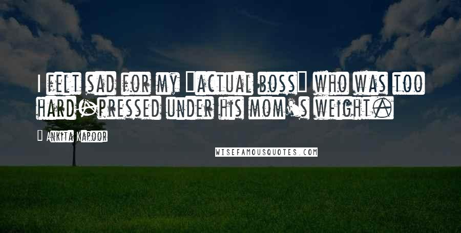 Ankita Kapoor Quotes: I felt sad for my "actual boss" who was too hard-pressed under his mom's weight.