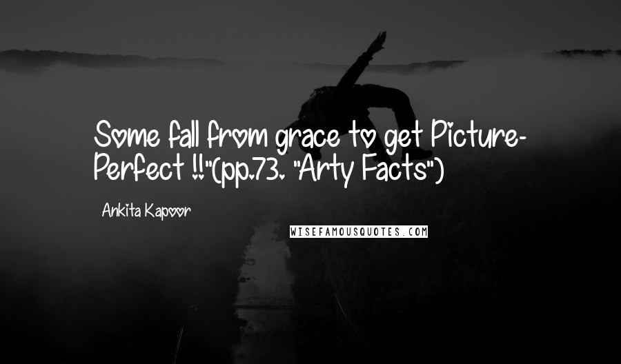 Ankita Kapoor Quotes: Some fall from grace to get Picture- Perfect !!"(pp.73. "Arty Facts")