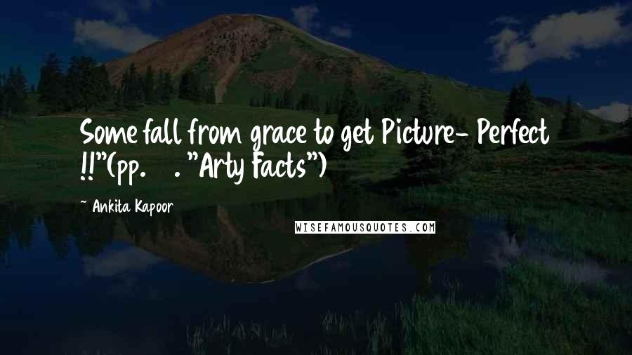 Ankita Kapoor Quotes: Some fall from grace to get Picture- Perfect !!"(pp.73. "Arty Facts")