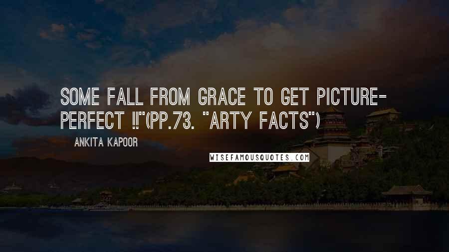 Ankita Kapoor Quotes: Some fall from grace to get Picture- Perfect !!"(pp.73. "Arty Facts")