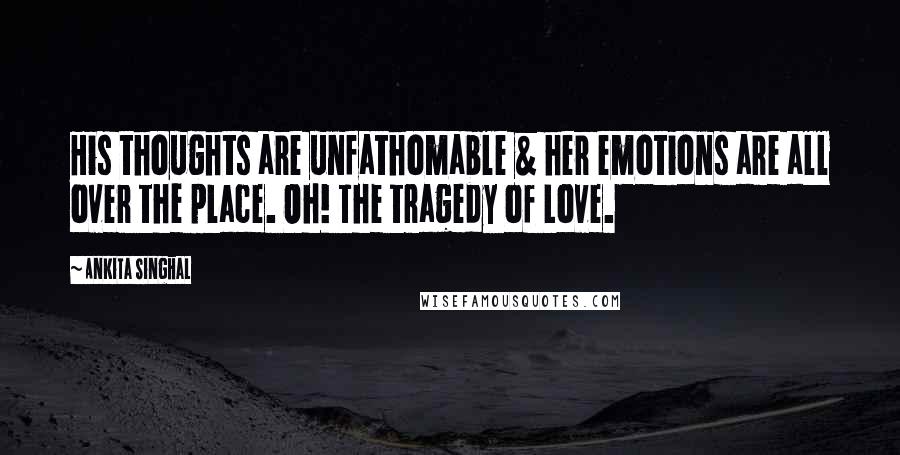 Ankita Singhal Quotes: His thoughts are unfathomable & her emotions are all over the place. Oh! The tragedy of Love.