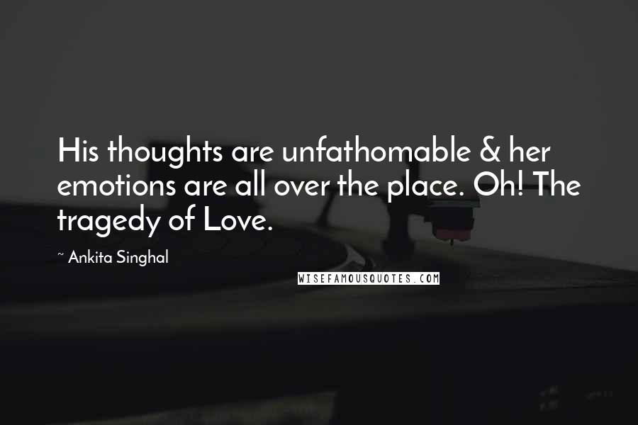 Ankita Singhal Quotes: His thoughts are unfathomable & her emotions are all over the place. Oh! The tragedy of Love.