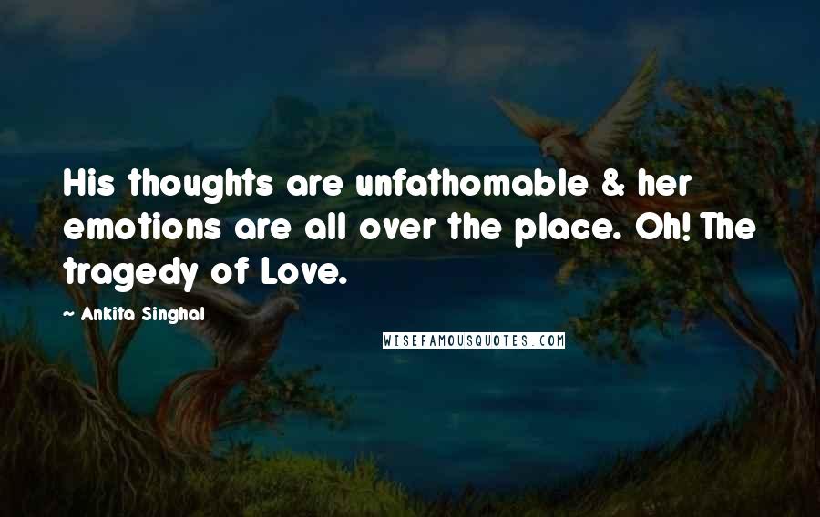 Ankita Singhal Quotes: His thoughts are unfathomable & her emotions are all over the place. Oh! The tragedy of Love.