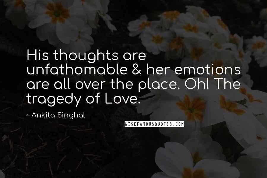 Ankita Singhal Quotes: His thoughts are unfathomable & her emotions are all over the place. Oh! The tragedy of Love.