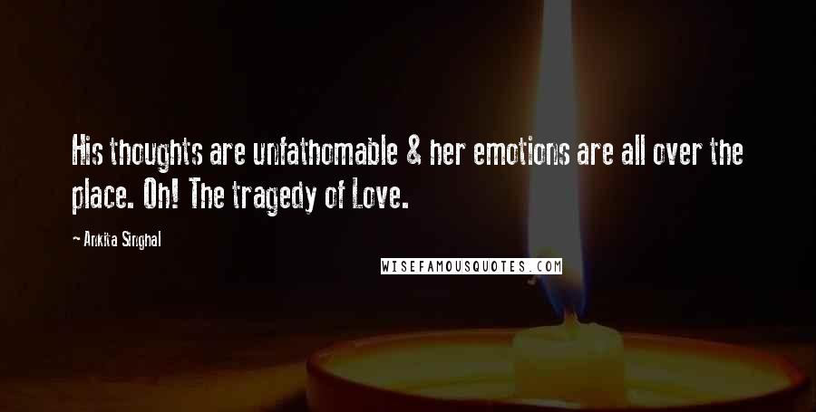 Ankita Singhal Quotes: His thoughts are unfathomable & her emotions are all over the place. Oh! The tragedy of Love.