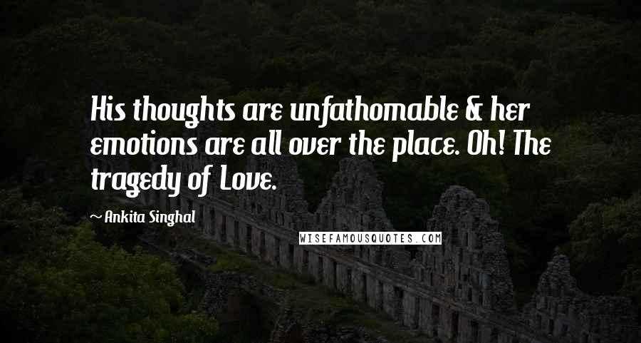 Ankita Singhal Quotes: His thoughts are unfathomable & her emotions are all over the place. Oh! The tragedy of Love.