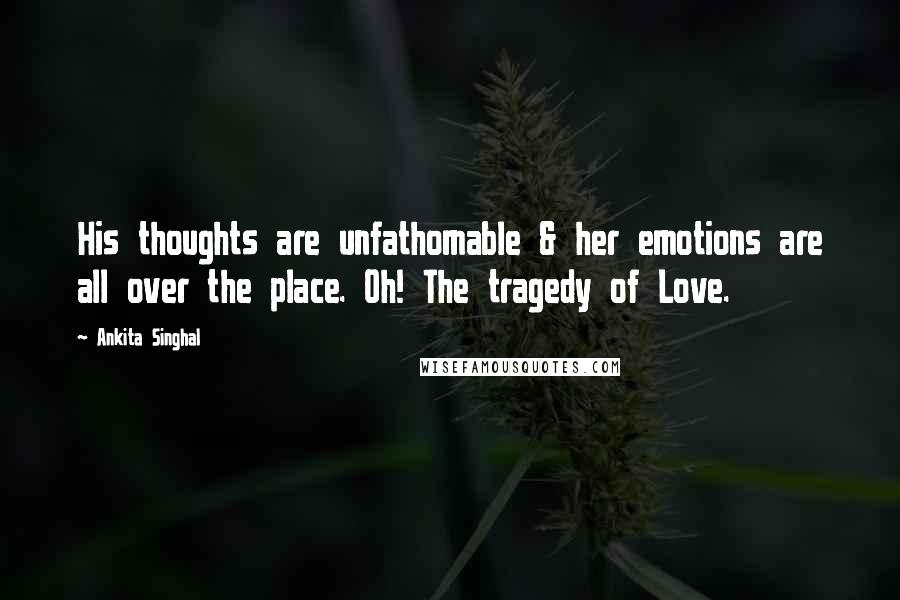 Ankita Singhal Quotes: His thoughts are unfathomable & her emotions are all over the place. Oh! The tragedy of Love.