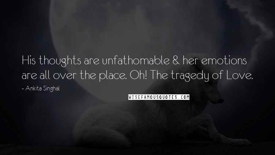 Ankita Singhal Quotes: His thoughts are unfathomable & her emotions are all over the place. Oh! The tragedy of Love.