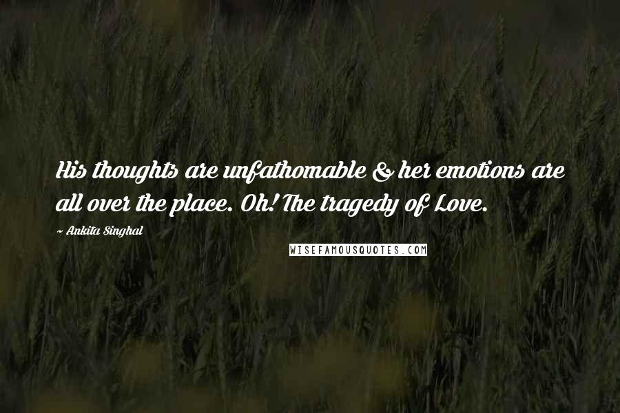 Ankita Singhal Quotes: His thoughts are unfathomable & her emotions are all over the place. Oh! The tragedy of Love.