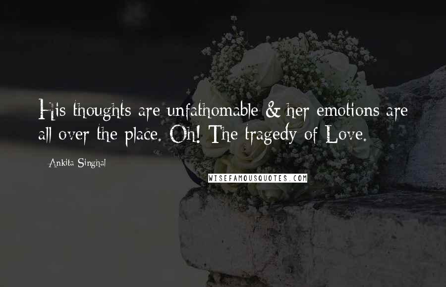 Ankita Singhal Quotes: His thoughts are unfathomable & her emotions are all over the place. Oh! The tragedy of Love.